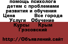 помощь психолога детям с проблемами развития и обучения › Цена ­ 1 000 - Все города Услуги » Обучение. Курсы   . Крым,Грэсовский